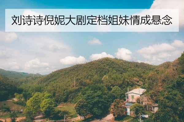 刘诗诗倪妮大剧定档姐妹情成悬念